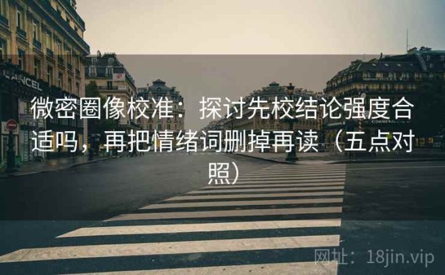 微密圈像校准：探讨先校结论强度合适吗，再把情绪词删掉再读（五点对照）