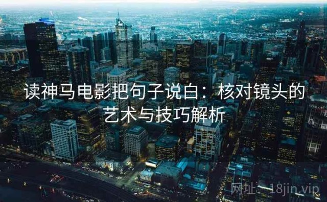 读神马电影把句子说白：核对镜头的艺术与技巧解析