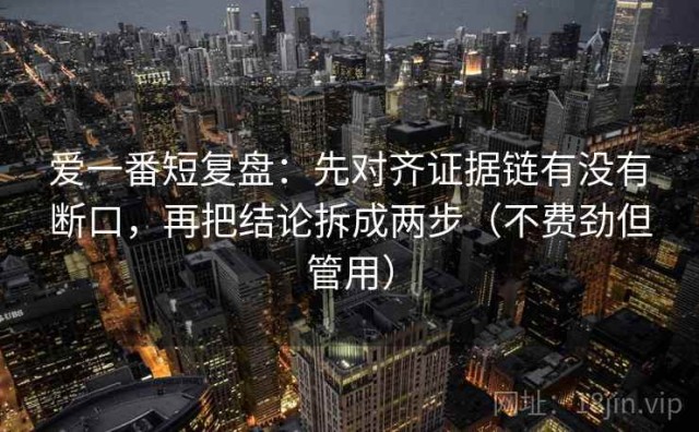 爱一番短复盘：先对齐证据链有没有断口，再把结论拆成两步（不费劲但管用）