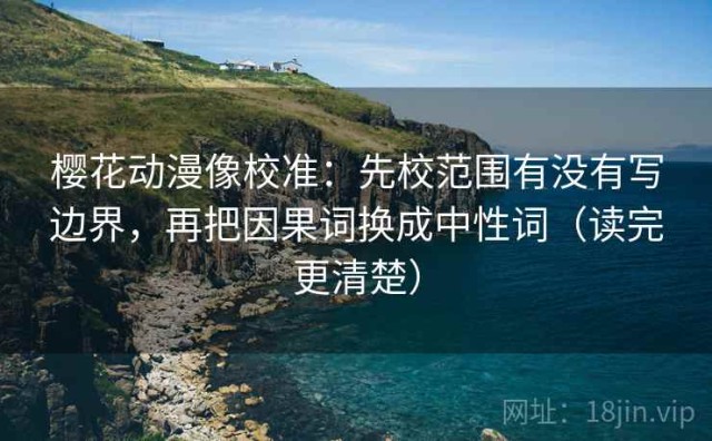 樱花动漫像校准：先校范围有没有写边界，再把因果词换成中性词（读完更清楚）