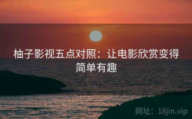 柚子影视五点对照：让电影欣赏变得简单有趣