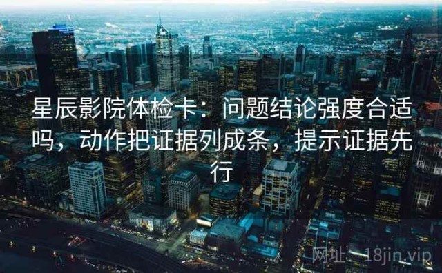星辰影院体检卡：问题结论强度合适吗，动作把证据列成条，提示证据先行