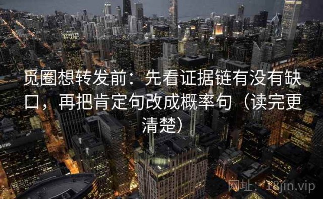觅圈想转发前：先看证据链有没有缺口，再把肯定句改成概率句（读完更清楚）
