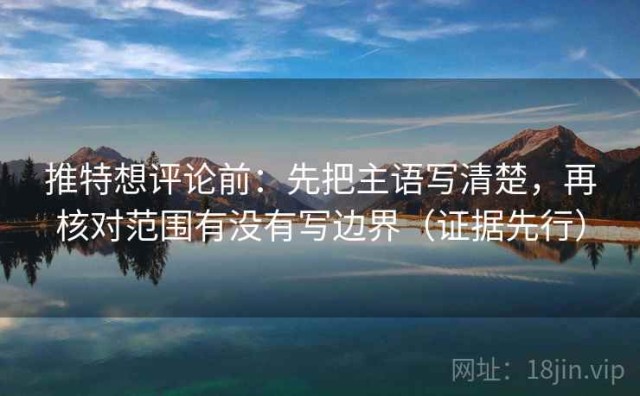 推特想评论前：先把主语写清楚，再核对范围有没有写边界（证据先行）