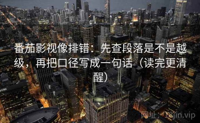 番茄影视像排错：先查段落是不是越级，再把口径写成一句话（读完更清醒）