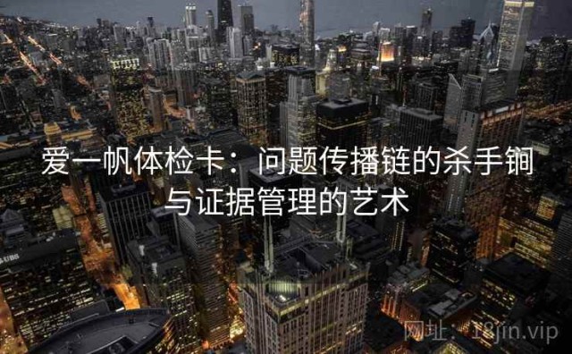 爱一帆体检卡：问题传播链的杀手锏与证据管理的艺术