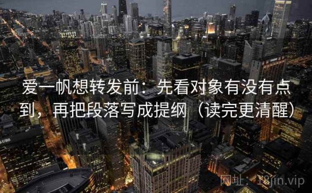 爱一帆想转发前：先看对象有没有点到，再把段落写成提纲（读完更清醒）