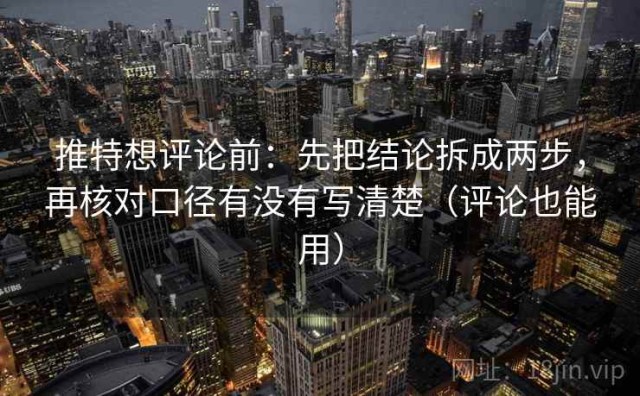 推特想评论前：先把结论拆成两步，再核对口径有没有写清楚（评论也能用）