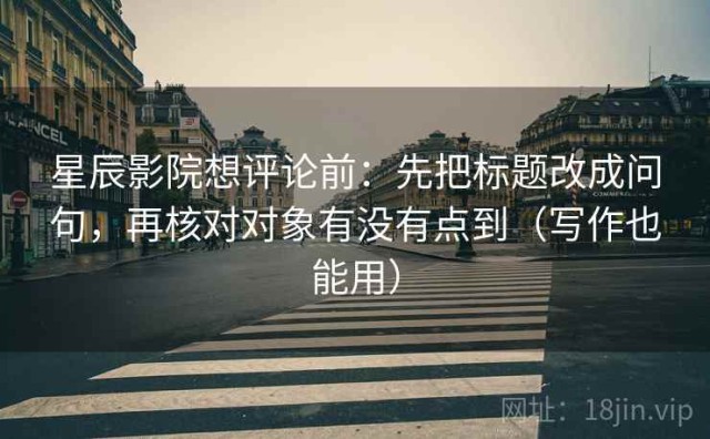 星辰影院想评论前：先把标题改成问句，再核对对象有没有点到（写作也能用）