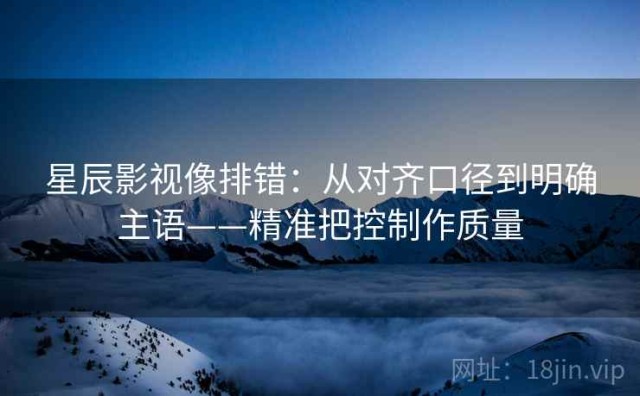 星辰影视像排错：从对齐口径到明确主语——精准把控制作质量