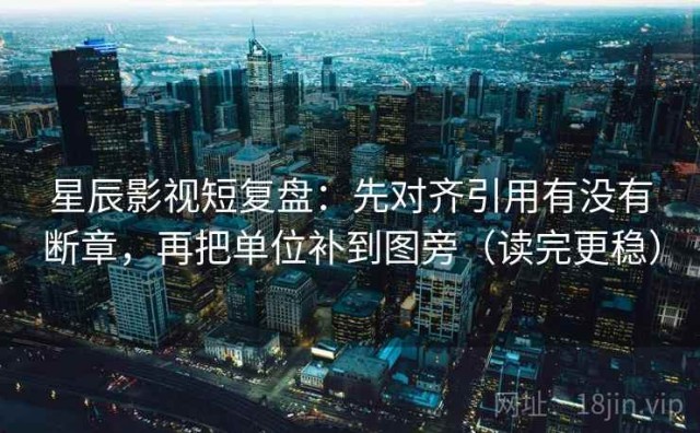 星辰影视短复盘：先对齐引用有没有断章，再把单位补到图旁（读完更稳）