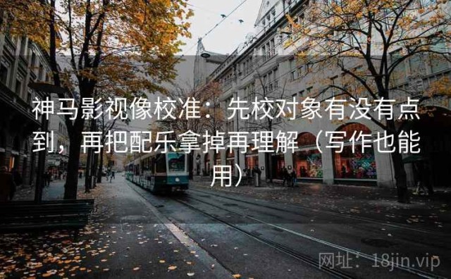 神马影视像校准：先校对象有没有点到，再把配乐拿掉再理解（写作也能用）