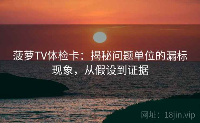 菠萝TV体检卡：揭秘问题单位的漏标现象，从假设到证据