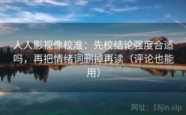 人人影视像校准：先校结论强度合适吗，再把情绪词删掉再读（评论也能用）