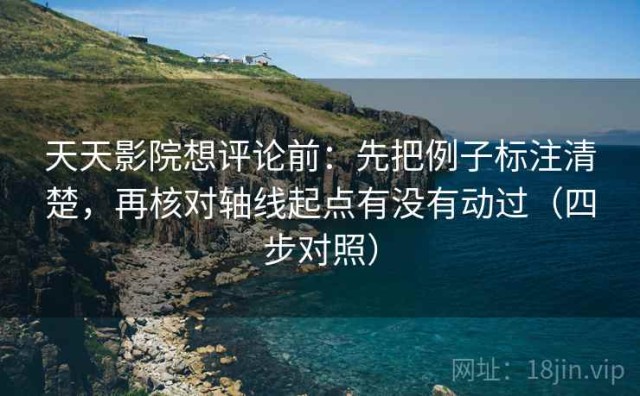 天天影院想评论前：先把例子标注清楚，再核对轴线起点有没有动过（四步对照）
