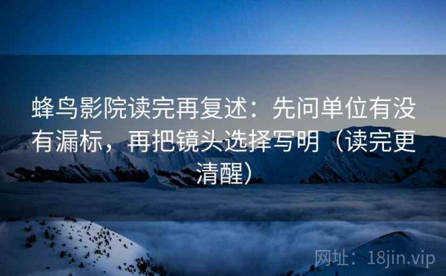 蜂鸟影院读完再复述：先问单位有没有漏标，再把镜头选择写明（读完更清醒）