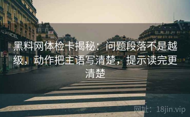黑料网体检卡揭秘：问题段落不是越级，动作把主语写清楚，提示读完更清楚