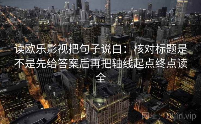 读欧乐影视把句子说白：核对标题是不是先给答案后再把轴线起点终点读全