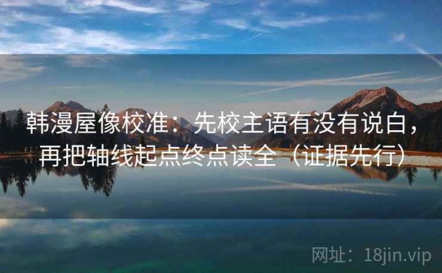 韩漫屋像校准：先校主语有没有说白，再把轴线起点终点读全（证据先行）