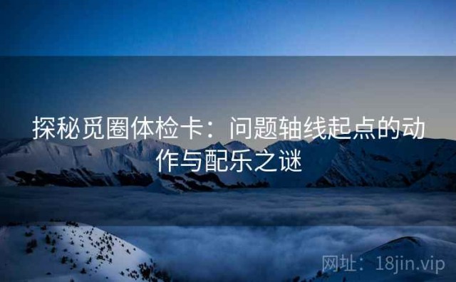 探秘觅圈体检卡：问题轴线起点的动作与配乐之谜