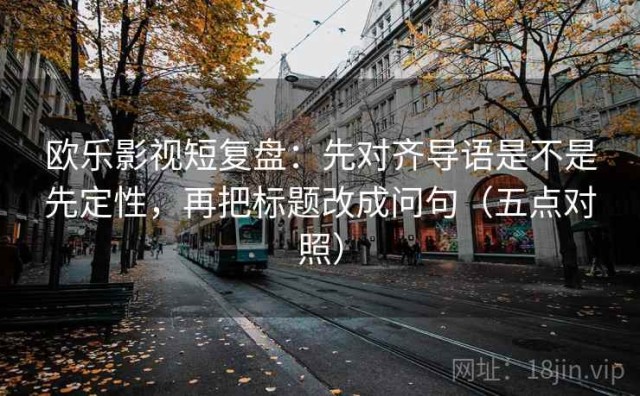 欧乐影视短复盘：先对齐导语是不是先定性，再把标题改成问句（五点对照）
