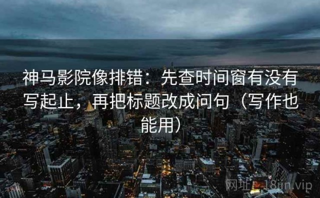 神马影院像排错：先查时间窗有没有写起止，再把标题改成问句（写作也能用）