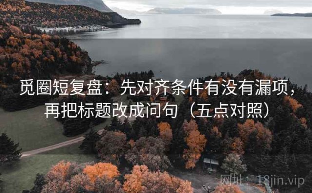 觅圈短复盘：先对齐条件有没有漏项，再把标题改成问句（五点对照）