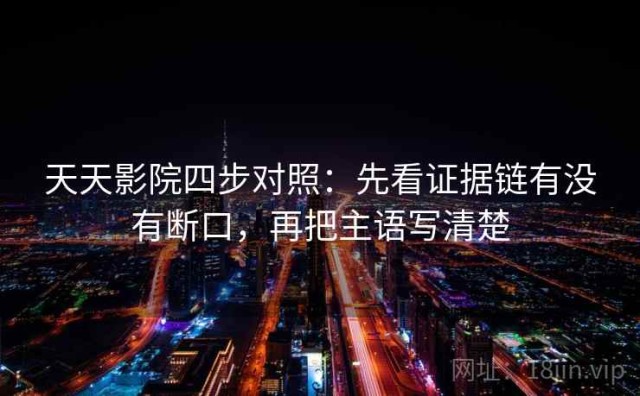 天天影院四步对照：先看证据链有没有断口，再把主语写清楚