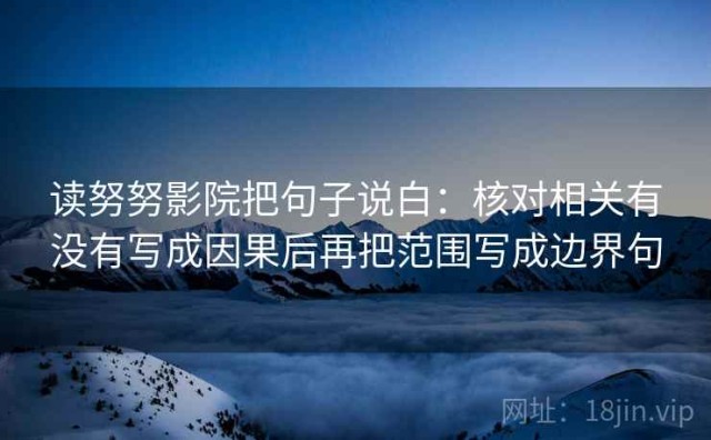 读努努影院把句子说白：核对相关有没有写成因果后再把范围写成边界句