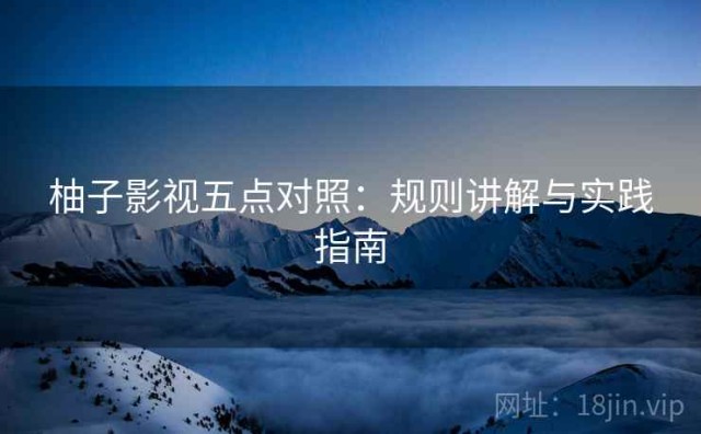 柚子影视五点对照：规则讲解与实践指南