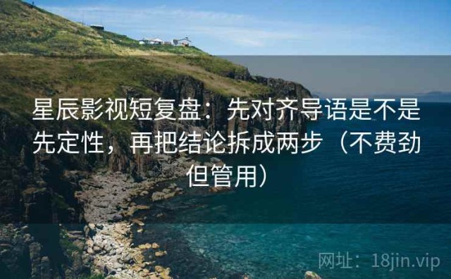 星辰影视短复盘：先对齐导语是不是先定性，再把结论拆成两步（不费劲但管用）