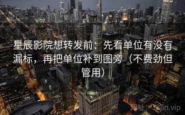 星辰影院想转发前：先看单位有没有漏标，再把单位补到图旁（不费劲但管用）