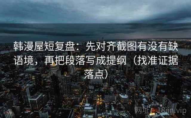 韩漫屋短复盘：先对齐截图有没有缺语境，再把段落写成提纲（找准证据落点）