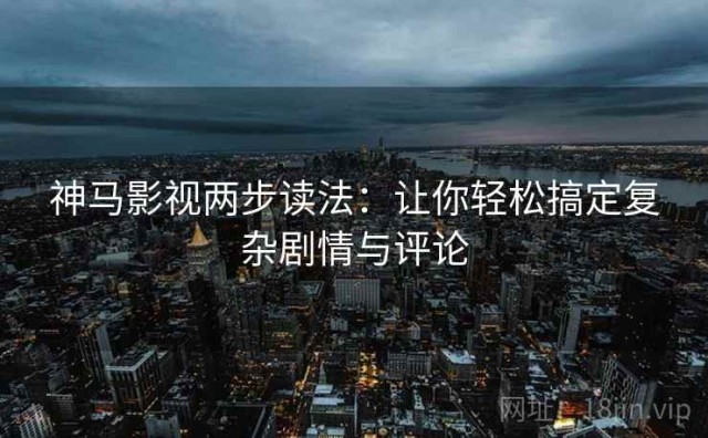 神马影视两步读法：让你轻松搞定复杂剧情与评论