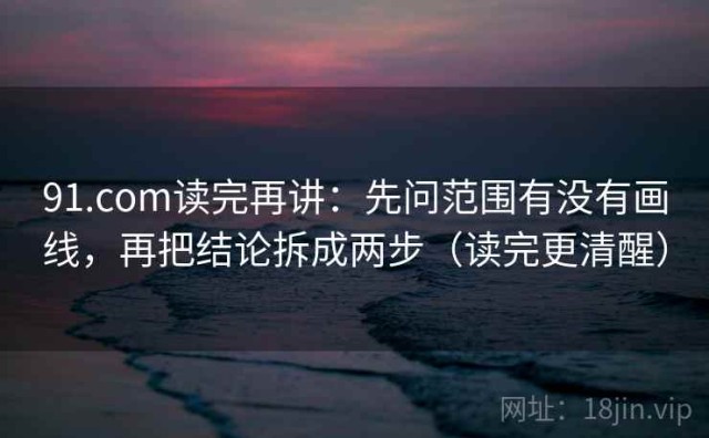 91.com读完再讲：先问范围有没有画线，再把结论拆成两步（读完更清醒）