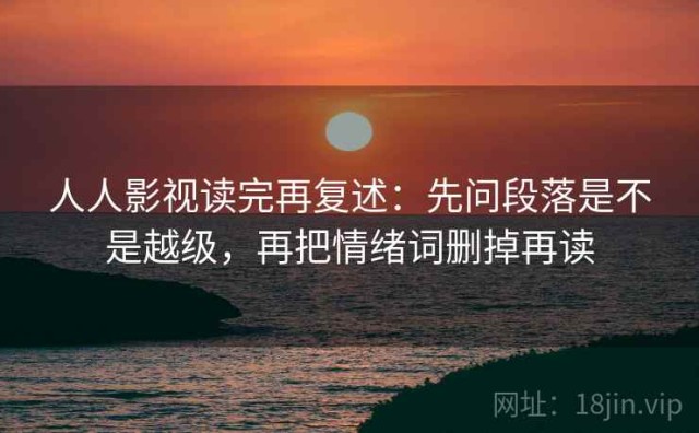 人人影视读完再复述：先问段落是不是越级，再把情绪词删掉再读