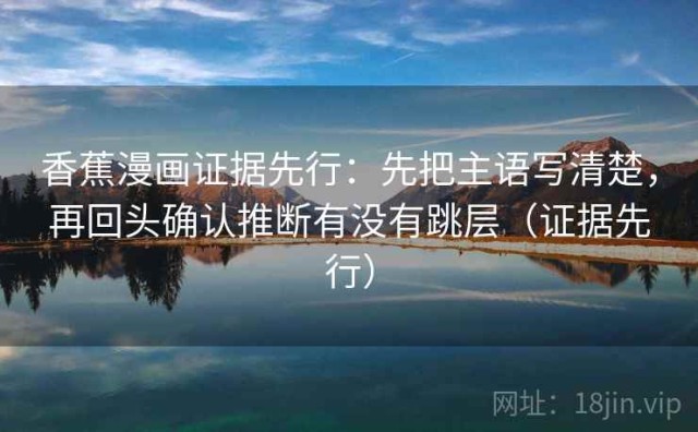 香蕉漫画证据先行：先把主语写清楚，再回头确认推断有没有跳层（证据先行）