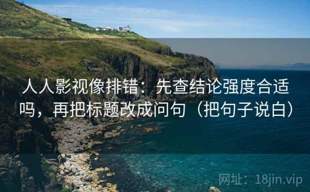人人影视像排错：先查结论强度合适吗，再把标题改成问句（把句子说白）