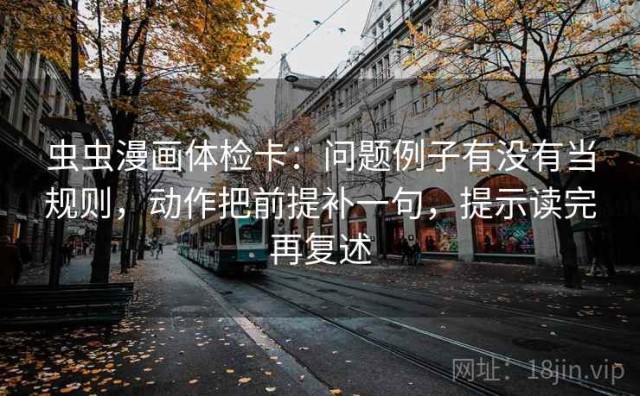 虫虫漫画体检卡：问题例子有没有当规则，动作把前提补一句，提示读完再复述