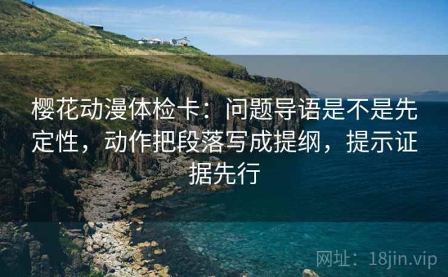 樱花动漫体检卡：问题导语是不是先定性，动作把段落写成提纲，提示证据先行