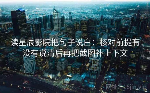 读星辰影院把句子说白：核对前提有没有说清后再把截图补上下文
