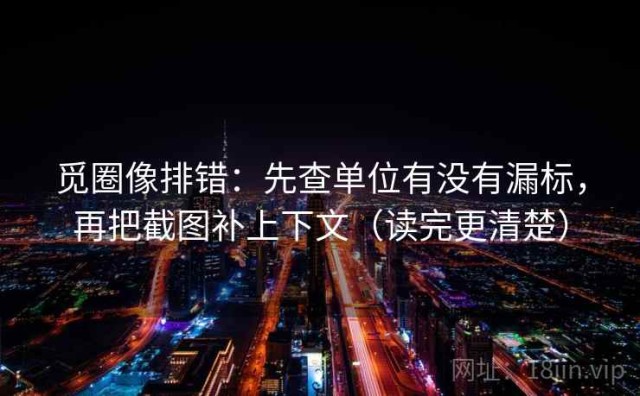 觅圈像排错：先查单位有没有漏标，再把截图补上下文（读完更清楚）