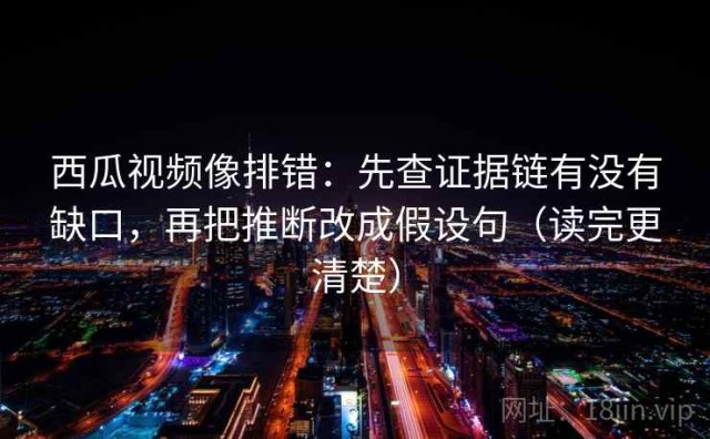 西瓜视频像排错：先查证据链有没有缺口，再把推断改成假设句（读完更清楚）