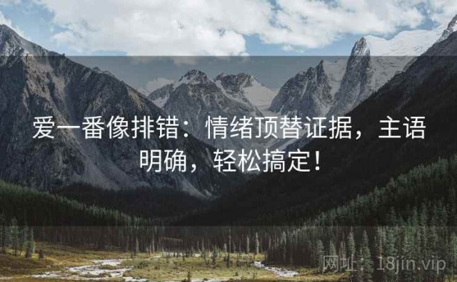 爱一番像排错：情绪顶替证据，主语明确，轻松搞定！
