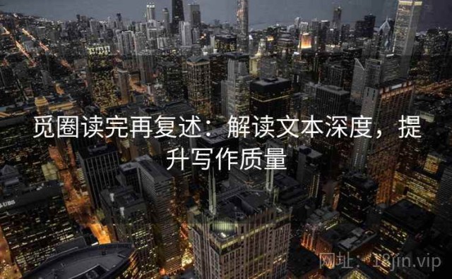 觅圈读完再复述：解读文本深度，提升写作质量