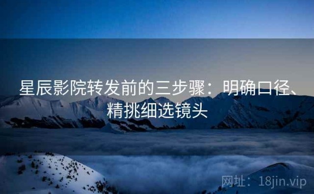 星辰影院转发前的三步骤：明确口径、精挑细选镜头