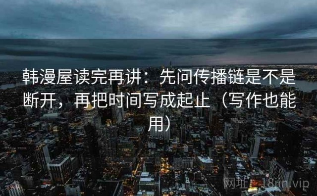 韩漫屋读完再讲：先问传播链是不是断开，再把时间写成起止（写作也能用）