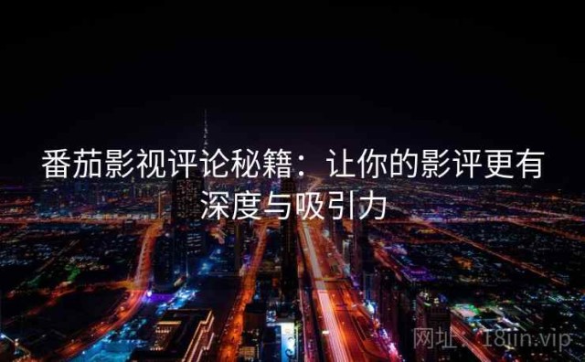 番茄影视评论秘籍：让你的影评更有深度与吸引力