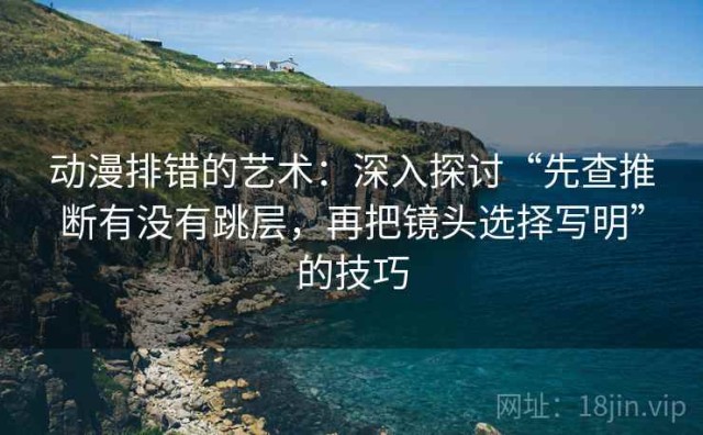 动漫排错的艺术：深入探讨“先查推断有没有跳层，再把镜头选择写明”的技巧