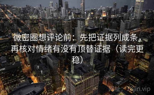 微密圈想评论前：先把证据列成条，再核对情绪有没有顶替证据（读完更稳）